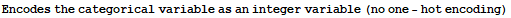 Encodes the categorical variable as an integer variable (no one - hot encoding)