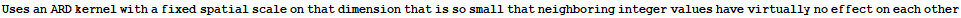 Uses an ARD kernel with a fixed spatial scale on that dimension that is so small that neighboring integer values have virtually no effect on each other