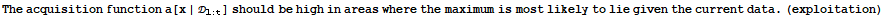 The acquisition function a[x | _ (1 : t)] should be high in areas where the maximum is most likely to lie given the current data . (exploitation)