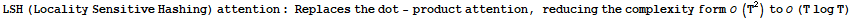 LSH (Locality Sensitive Hashing) attention : Replaces the dot - product attention, reducing the complexity form  (T^2) to  (T log T)