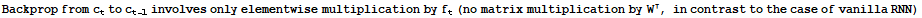 Backprop from c_tto c_ (t - 1) involves only elementwise multiplication by f_t (no matrix multiplication by W, in contrast to the case of vanilla RNN)