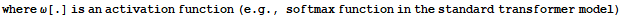 where ω[.] is an activation function (e . g ., softmax function in the standard transformer model)