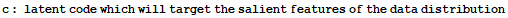 c : latent code which will target the salient features of the data distribution